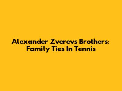 Alexander Zverev's Brothers: Family Ties In Tennis