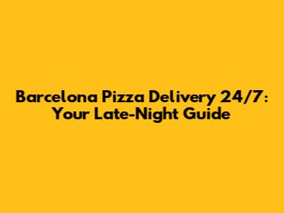 Barcelona Pizza Delivery 24/7: Your Late-Night Guide