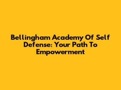 Bellingham Academy Of Self Defense: Your Path To Empowerment