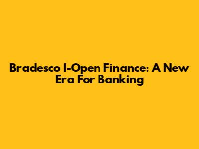 Bradesco I-Open Finance: A New Era For Banking