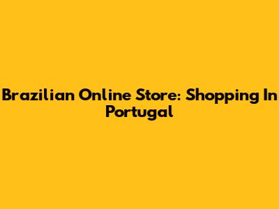 Brazilian Online Store: Shopping In Portugal