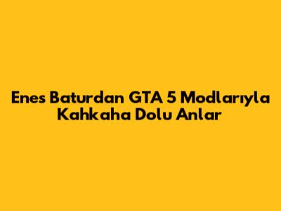 Enes Batur'dan GTA 5 Modlarıyla Kahkaha Dolu Anlar
