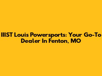 IIIST Louis Powersports: Your Go-To Dealer In Fenton, MO