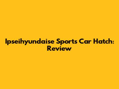 Ipseihyundaise Sports Car Hatch: Review