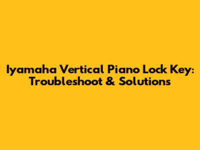 Iyamaha Vertical Piano Lock Key: Troubleshoot & Solutions