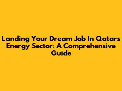 Landing Your Dream Job In Qatar's Energy Sector: A Comprehensive Guide