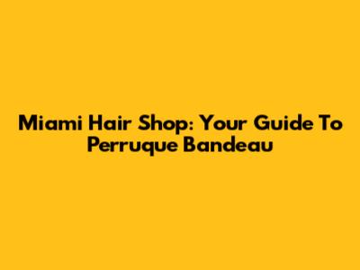 Miami Hair Shop: Your Guide To Perruque Bandeau