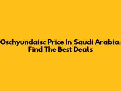 Oschyundaisc Price In Saudi Arabia: Find The Best Deals