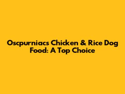 Oscpurniacs Chicken & Rice Dog Food: A Top Choice
