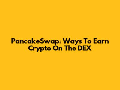 PancakeSwap: Ways To Earn Crypto On The DEX