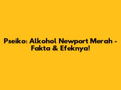 Pseiko: Alkohol Newport Merah - Fakta & Efeknya!