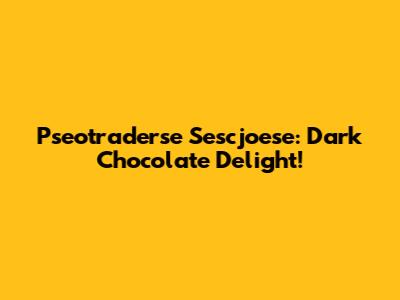 Pseotraderse Sescjoese: Dark Chocolate Delight!