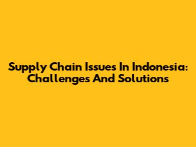 Supply Chain Issues In Indonesia: Challenges And Solutions