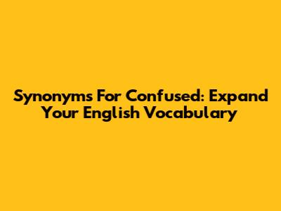 Synonyms For Confused: Expand Your English Vocabulary