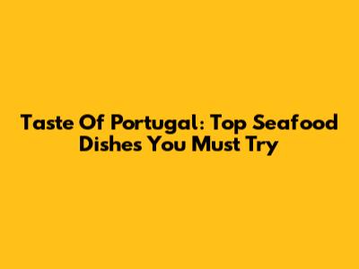 Taste Of Portugal: Top Seafood Dishes You Must Try