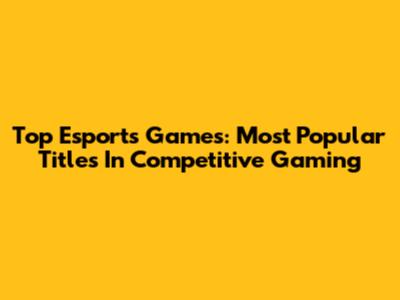 Top Esports Games: Most Popular Titles In Competitive Gaming