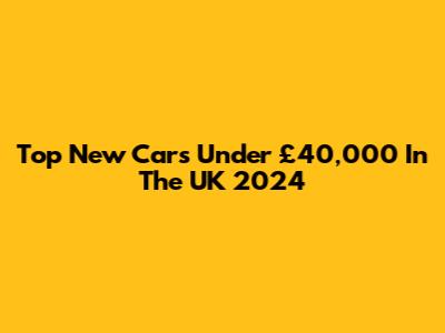 Top New Cars Under £40,000 In The UK 2024